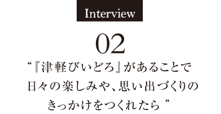 Interview02 「津軽びいどろ」があることで日々の楽しみや、思い出づくりのきっかけをつくれたら